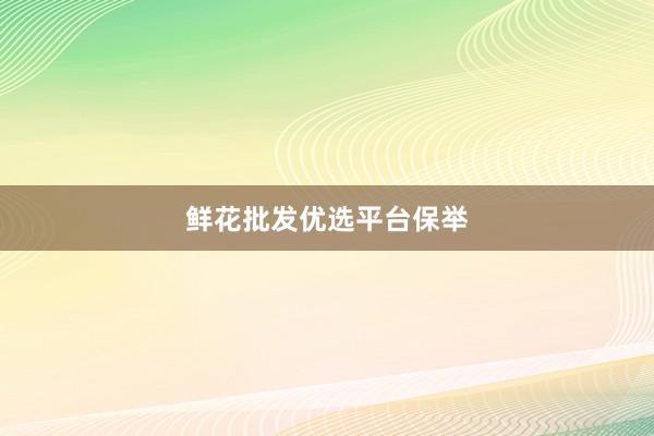 鲜花批发优选平台保举