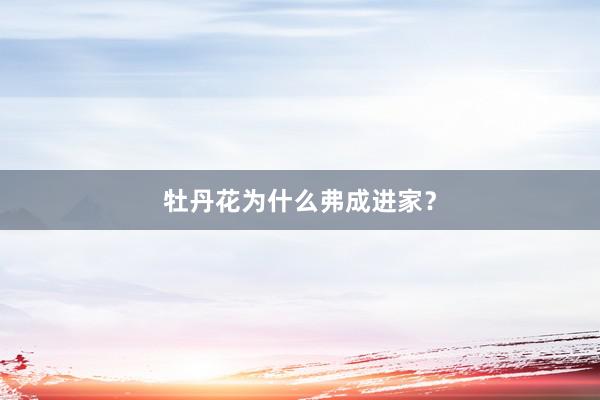牡丹花为什么弗成进家？