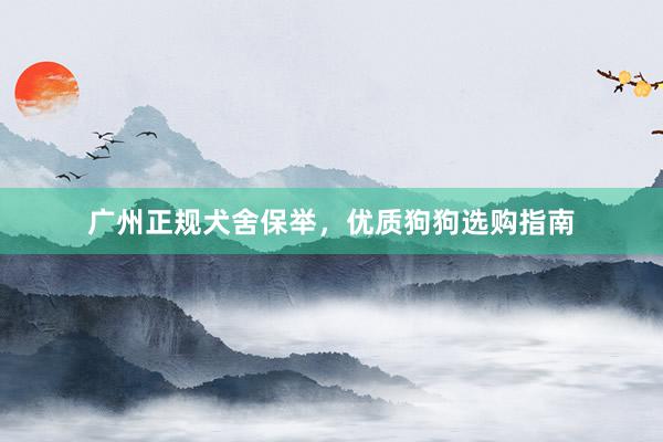广州正规犬舍保举，优质狗狗选购指南